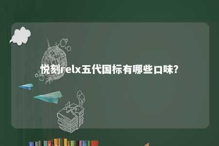 悦刻relx五代国标有哪些口味	？ 